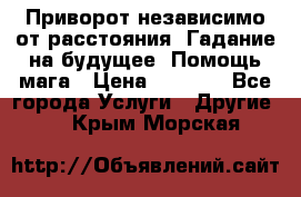 Приворот независимо от расстояния. Гадание на будущее. Помощь мага › Цена ­ 2 000 - Все города Услуги » Другие   . Крым,Морская